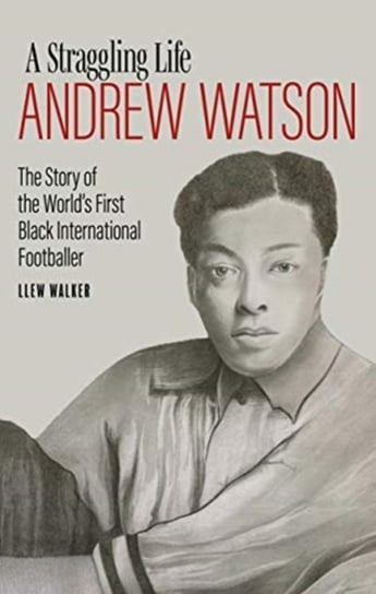 Andrew Watson, a Straggling Life: The Story of the Worlds First Black International Footballer Llew Walker