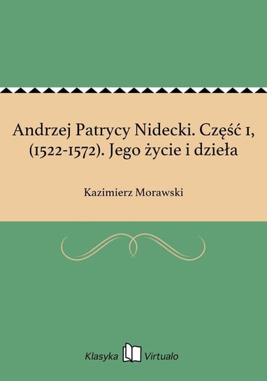 Andrzej Patrycy Nidecki. Część 1, (1522-1572). Jego życie i dzieła Morawski Kazimierz