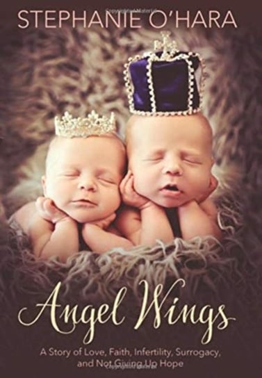 Angel Wings: A Story of Love, Faith, Infertility, Surrogacy, and Not Giving Up Hope Stephanie OHara