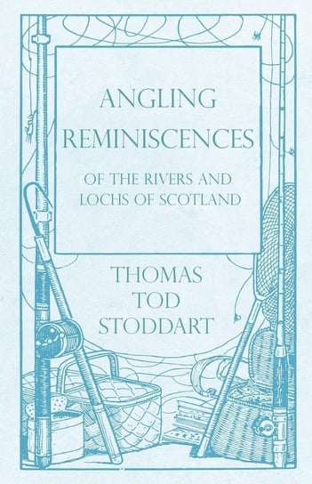 Angling Reminiscences - Of the Rivers and Lochs of Scotland Stoddart Thomas Tod