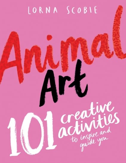 Animal Art: 101 Creative Activities to Inspire and Guide You Scobie Lorna