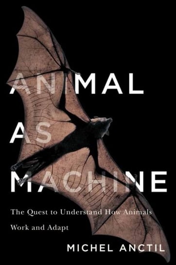Animal as Machine: The Quest to Understand How Animals Work and Adapt Michel Anctil