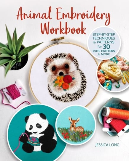 Animal Embroidery Workbook: Step-by-Step Techniques & Patterns for 30 Cute Critters & More Jessica Long