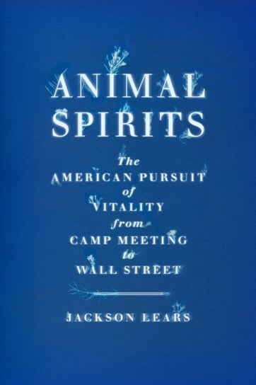 Animal Spirits: The American Pursuit of Vitality from Camp Meeting to Wall Street Lears Jackson