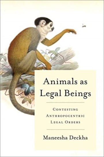 Animals as Legal Beings. Contesting Anthropocentric Legal Orders Maneesha Deckha