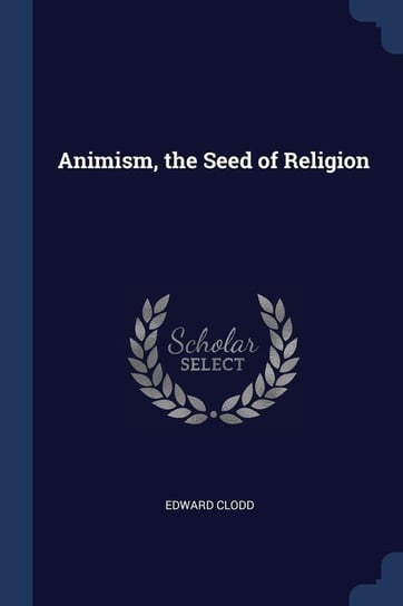 Animism, the Seed of Religion Edward Clodd