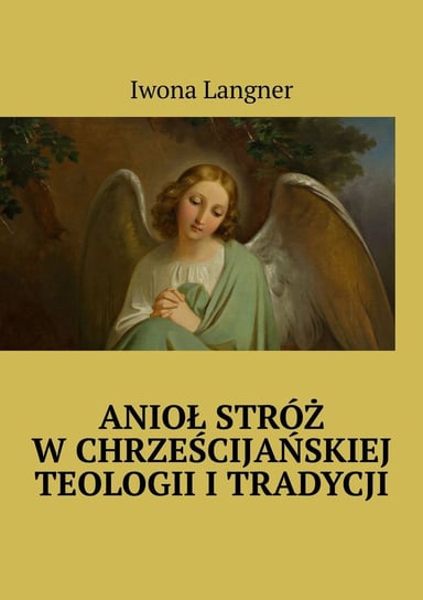 Anioł Stróż w chrześcijańskiej teologii i tradycji Langner Iwona