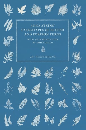 Anna Atkins' Cyanotypes of British and Foreign Ferns Art Meets Science