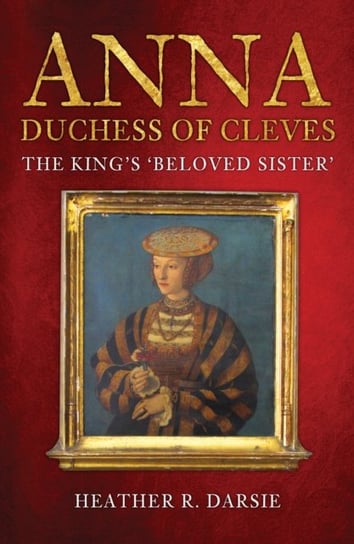 Anna, Duchess of Cleves: The Kings Beloved Sister Heather R. Darsie