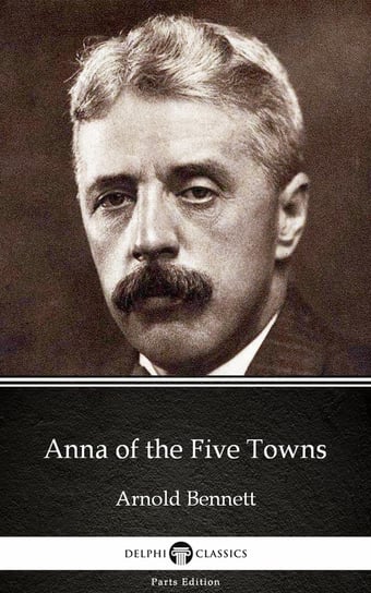 Anna of the Five Towns by Arnold Bennett. Delphi Classics (Illustrated) Arnold Bennett