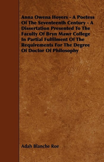 Anna Owena Hoyers - A Poetess Of The Seventeenth Century - A Dissertation Presented To The Faculty Of Bryn Mawr College In Partial Fulfilment Of The Requirements For The Degree Of Doctor Of Philosophy Roe Adah Blanche