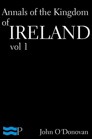 Annals of the Kingdom of Ireland Volume 1 John O’Donovan