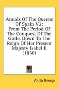 Annals of the Queens of Spain V2: From the Period of the Conquest of the Goths Down to the Reign of Her Present Majesty Isabel II (1850) George Anita
