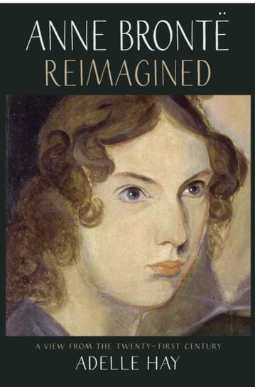 Anne Bronte Reimagined: A View from the Twenty-first Century Adelle Hay