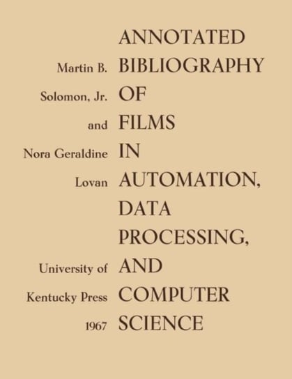 Annotated Bibliography of Films in Automation, Data Processing, and Computer Science Martin B. Soloman, Nora Geraldine Lovan