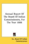 Annual Report Of The Board Of Indian Commissioners, For The Year 1888 Board Of Indian Commissioners Boa U. S., Board Of Indian Commissioners U. S.