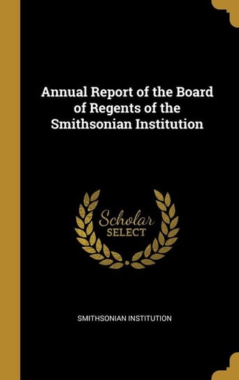 Annual Report of the Board of Regents of the Smithsonian Institution Institution Smithsonian