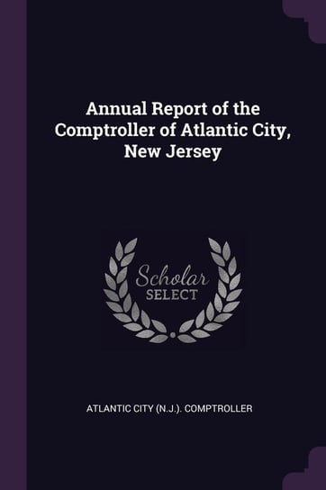 Annual Report of the Comptroller of Atlantic City, New Jersey Atlantic City (N.J.). Comptroller