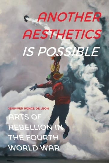 Another Aesthetics Is Possible: Arts of Rebellion in the Fourth World War Jennifer Ponce de Leon