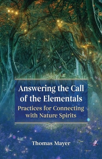 Answering the Call of the Elementals: Practices for Connecting with Nature Spirits Thomas Mayer