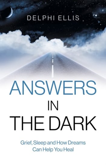 Answers in the Dark - Grief, Sleep and How Dreams Can Help You Heal Delphi Ellis