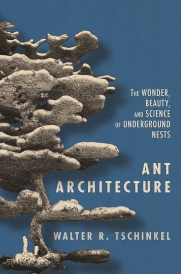 Ant Architecture: The Wonder, Beauty and Science of Underground Nests Walter R. Tschinkel