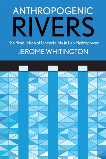 Anthropogenic Rivers: The Production of Uncertainty in Lao Hydropower Jerome Whitington