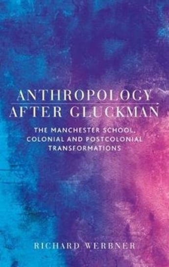 Anthropology After Gluckman: The Manchester School, Colonial and Postcolonial Transformations Richard Werbner