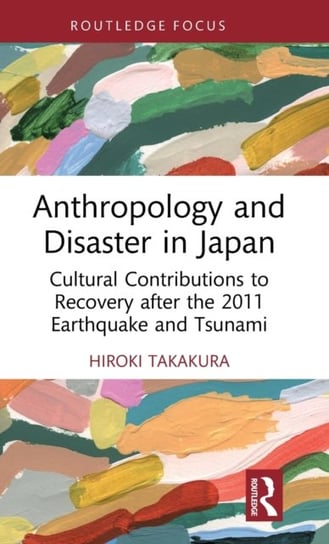 Anthropology and Disaster in Japan: Cultural Contributions to Recovery after the 2011 Earthquake and Tsunami Hiroki Takakura