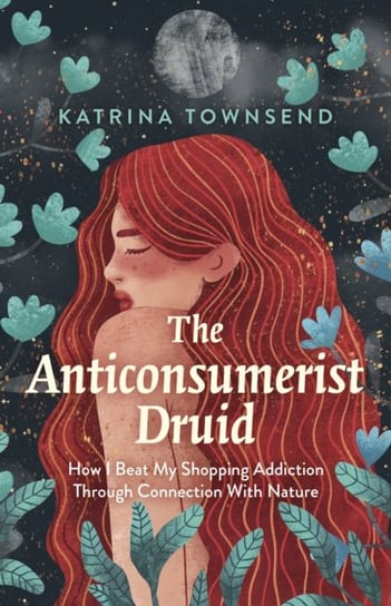 Anti-consumerist Druid, The: How I Beat My Shopping Addiction Through Connection With Nature Katrina Townsend