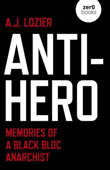 Anti-Hero - Memories of a Black Bloc Anarchist A.j. Lozier