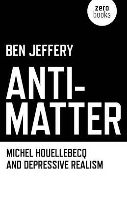 Anti-matter: Michel Houellebecq and Depressive Realism Jeffery Ben