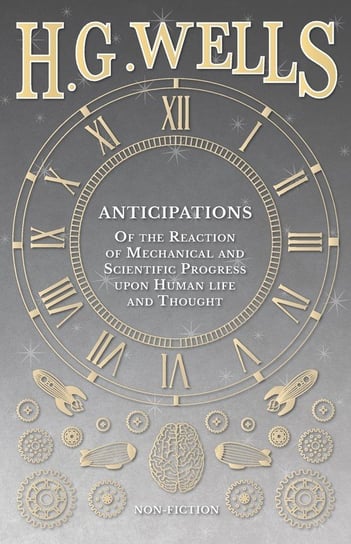 Anticipations  - Of the Reaction of Mechanical and Scientific Progress upon Human life and Thought Wells H. G.