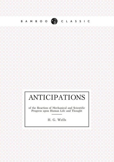 Anticipations of the Reaction of Mechanical and Scientific Progress upon Human Life and Thought Wells H. G.