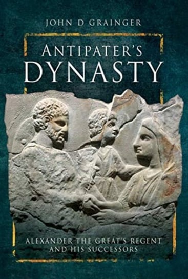 Antipaters Dynasty: Alexander the Greats Regent and his Successors John D. Grainger