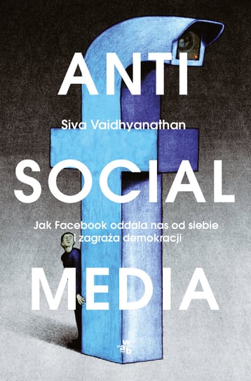 Antisocial Media. Jak Facebook oddala nas od siebie i zagraża demokracji Vaidhyanathan Siva