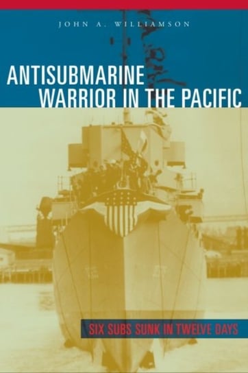 Antisubmarine Warrior in the Pacific: Six Subs Sunk in Twelve Days John A. Williamson