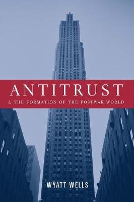 Antitrust & the Formation of the Postwar World Wells Wyatt