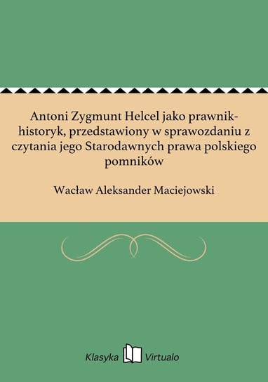 Antoni Zygmunt Helcel jako prawnik-historyk, przedstawiony w sprawozdaniu z czytania jego Starodawnych prawa polskiego pomników - ebook epub Maciejowski Wacław Aleksander