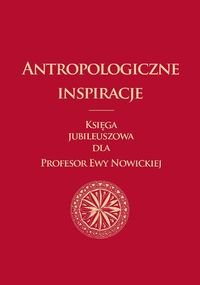 Antropologiczne inspiracje. Księga jubileuszowa dla Profesor Ewy Nowickiej Opracowanie zbiorowe