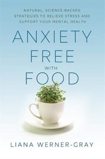 Anxiety-Free with Food: Natural, Science-Backed Strategies to Relieve Stress and Support Your Mental Werner-Gray Liana