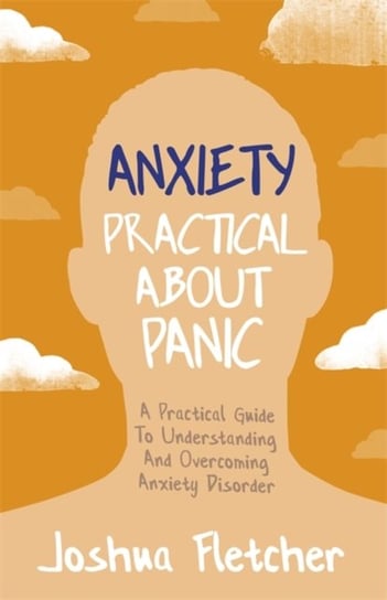 Anxiety: Practical About Panic: A Practical Guide to Understanding and Overcoming Anxiety Disorder Joshua Fletcher
