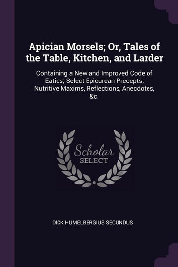 Apician Morsels; Or, Tales of the Table, Kitchen, and Larder Secundus Dick Humelbergius