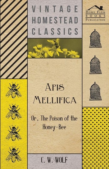 Apis Mellifica - Or, The Poison Of The Honey-Bee Wolf C. W.