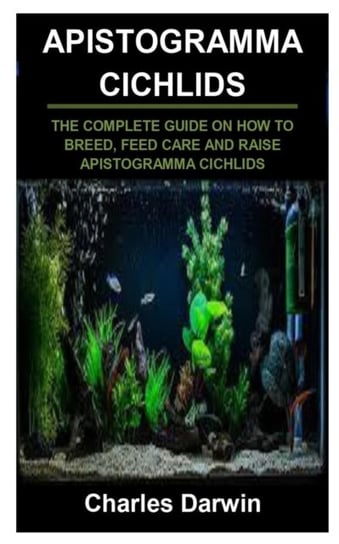 Apistogramma Cichlids: Apistogramma Cichlids: The Complete Guide on How to Breed, Feed Care and Rais Charles Darwin