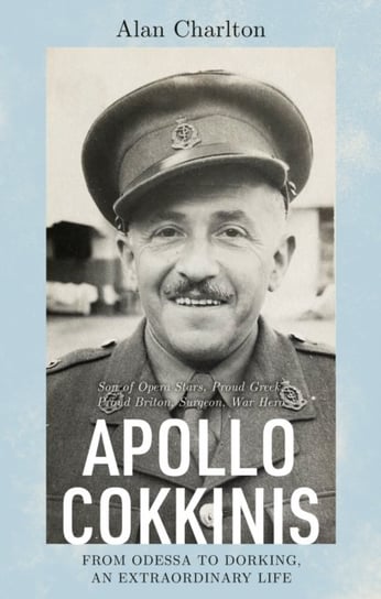 Apollo Cokkinis - from Odessa to Dorking, an Extraordinary Life: Son of Opera Stars, Proud Greek, Proud Briton, Surgeon, War Hero Alan Charlton