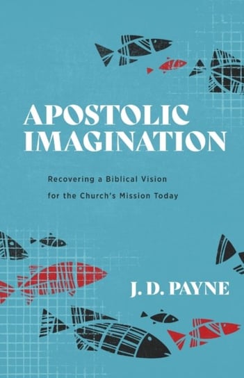 Apostolic Imagination: Recovering a Biblical Vision for the Churchs Mission Today J.D. Payne