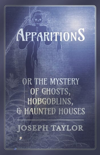 Apparitions; or, The Mystery of Ghosts, Hobgoblins, and Haunted Houses Taylor Joseph
