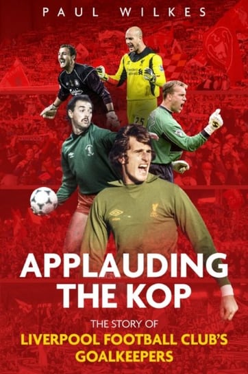 Applauding The Kop: The Story of Liverpool Football Clubs Goalkeepers Paul Wilkes