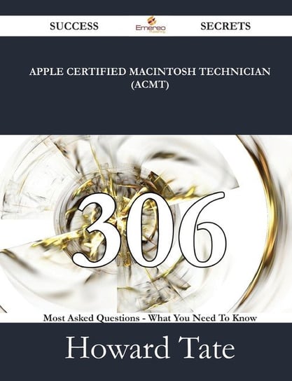 Apple Certified Macintosh Technician (ACMT) 306 Success Secrets - 306 Most Asked Questions On Apple Certified Macintosh Technician (ACMT) - What You Need To Know Tate Howard